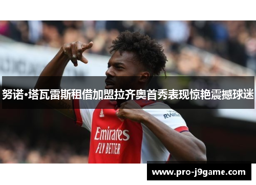 努诺·塔瓦雷斯租借加盟拉齐奥首秀表现惊艳震撼球迷