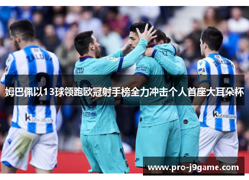 姆巴佩以13球领跑欧冠射手榜全力冲击个人首座大耳朵杯