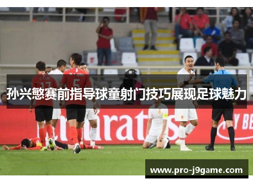 孙兴慜赛前指导球童射门技巧展现足球魅力