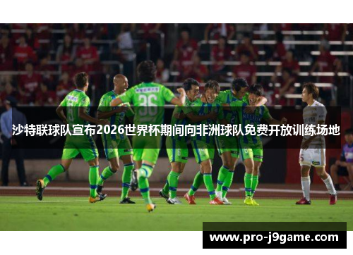 沙特联球队宣布2026世界杯期间向非洲球队免费开放训练场地