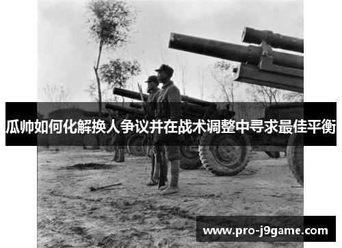 瓜帅如何化解换人争议并在战术调整中寻求最佳平衡