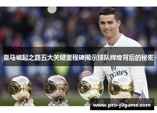 皇马崛起之路五大关键里程碑揭示球队辉煌背后的秘密